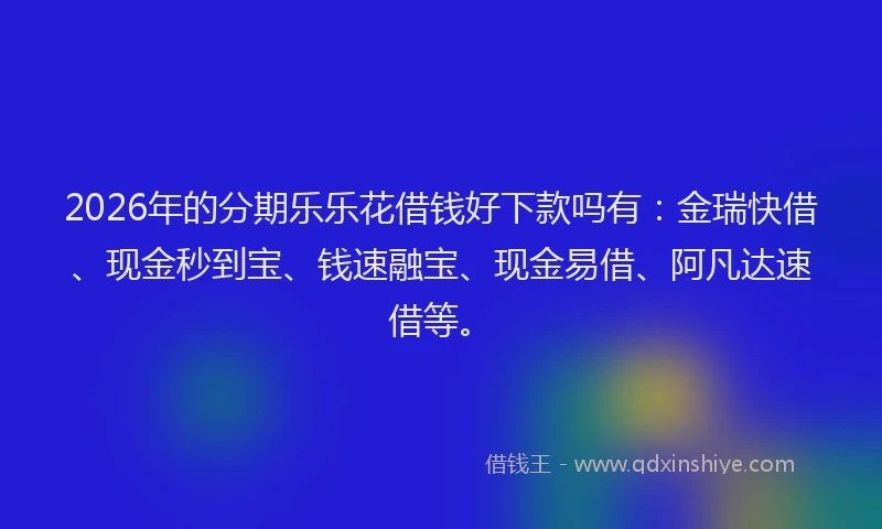 2026年的分期乐乐花借钱好下款吗有：金瑞快借、现金秒到宝、钱速融宝、现金易借、阿凡达速借等。