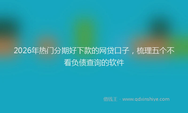 2026年热门分期好下款的网贷口子，梳理五个不看负债查询的软件