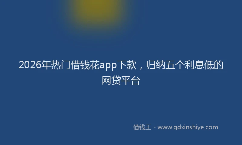 2026年热门借钱花app下款，归纳五个利息低的网贷平台