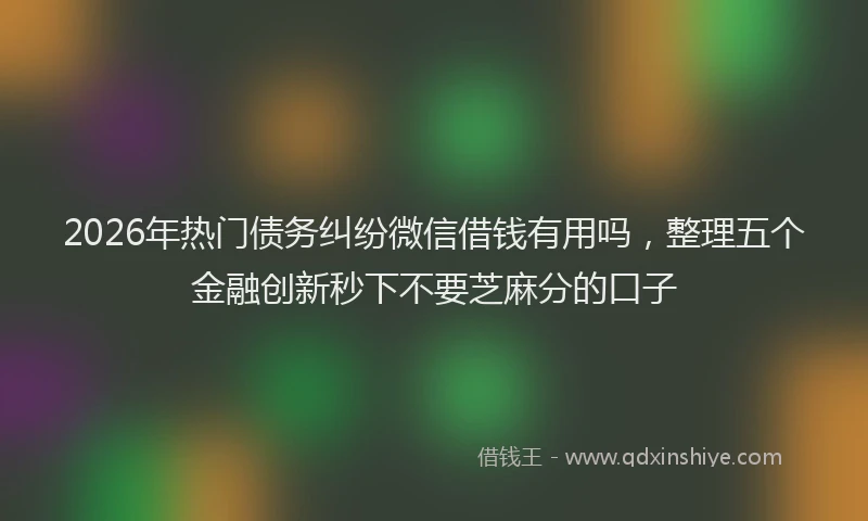 2026年热门债务纠纷微信借钱有用吗，整理五个金融创新秒下不要芝麻分的口子