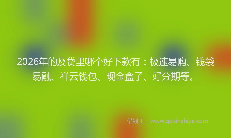 2026年的及贷里哪个好下款有：极速易购、钱袋易融、祥云钱包、现金盒子、好分期等。