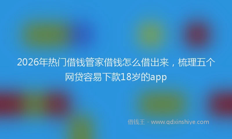 2026年热门借钱管家借钱怎么借出来，梳理五个网贷容易下款18岁的app