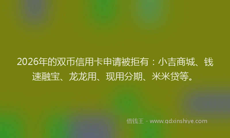 2026年的双币信用卡申请被拒有：小吉商城、钱速融宝、龙龙用、现用分期、米米贷等。