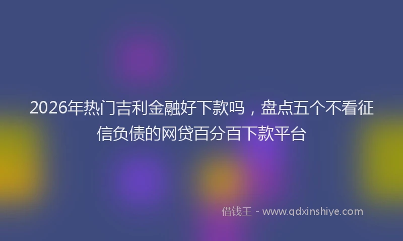 2026年热门吉利金融好下款吗，盘点五个不看征信负债的网贷百分百下款平台