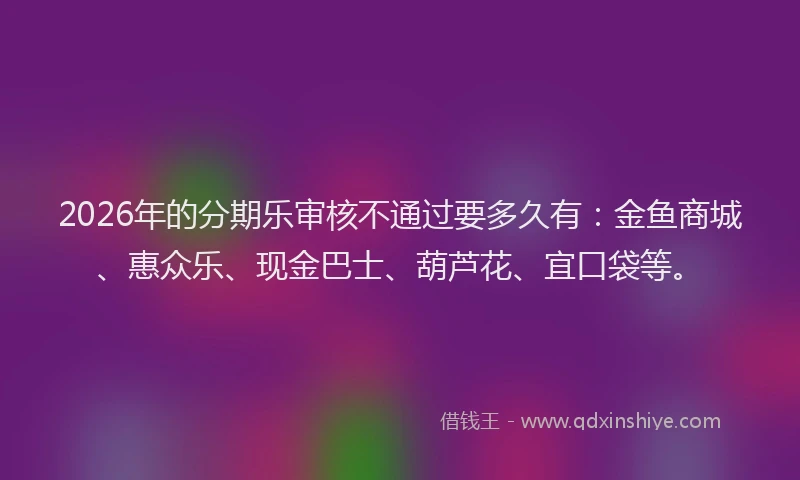 2026年的分期乐审核不通过要多久有：金鱼商城、惠众乐、现金巴士、葫芦花、宜口袋等。
