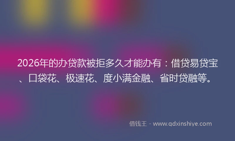 2026年的办贷款被拒多久才能办有：借贷易贷宝、口袋花、极速花、度小满金融、省时贷融等。
