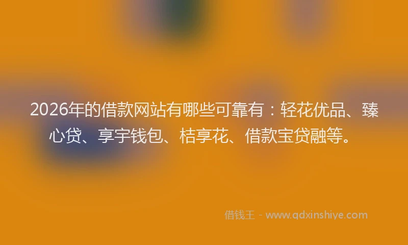 2026年的借款网站有哪些可靠有：轻花优品、臻心贷、享宇钱包、桔享花、借款宝贷融等。