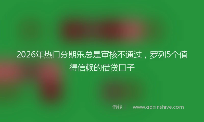 2026年热门分期乐总是审核不通过，罗列5个值得信赖的借贷口子