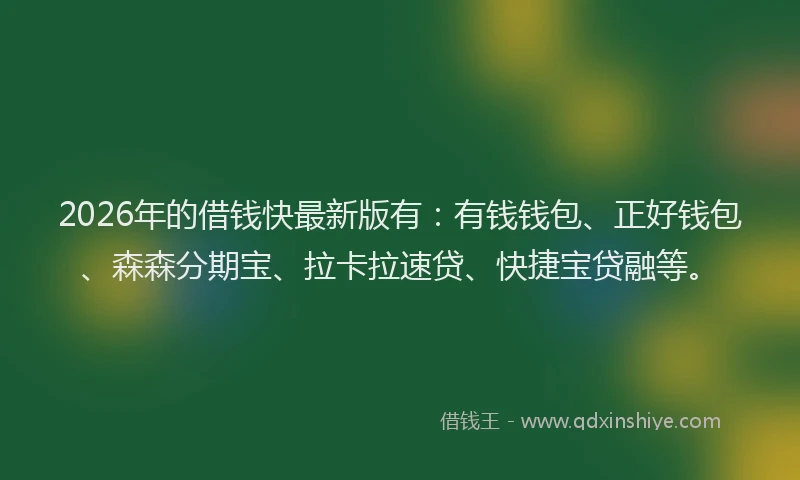 2026年的借钱快最新版有：有钱钱包、正好钱包、森森分期宝、拉卡拉速贷、快捷宝贷融等。