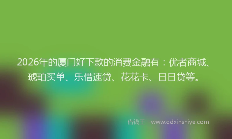 2026年的厦门好下款的消费金融有：优者商城、琥珀买单、乐借速贷、花花卡、日日贷等。