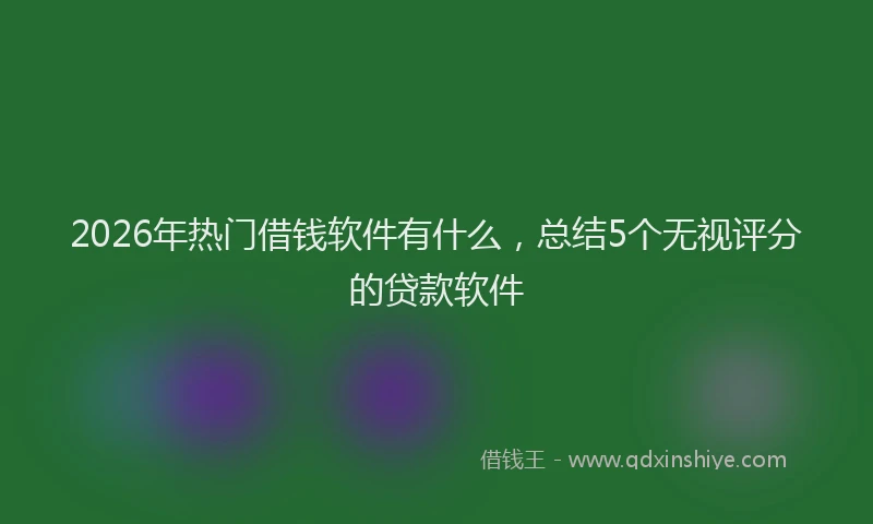 2026年热门借钱软件有什么，总结5个无视评分的贷款软件