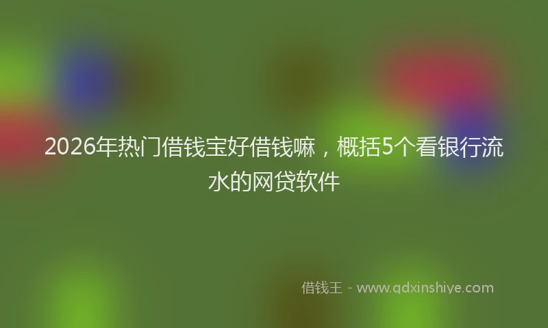 2026年热门借钱宝好借钱嘛，概括5个看银行流水的网贷软件