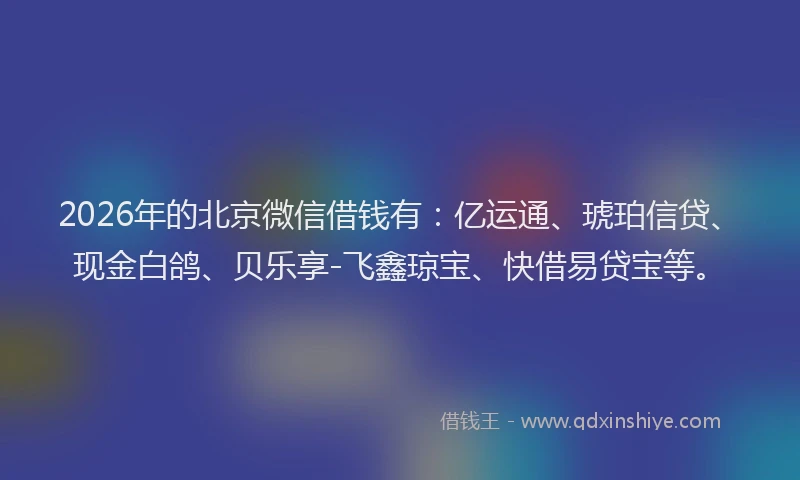 2026年的北京微信借钱有：亿运通、琥珀信贷、现金白鸽、贝乐享-飞鑫琼宝、快借易贷宝等。