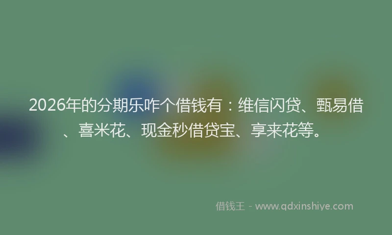 2026年的分期乐咋个借钱有：维信闪贷、甄易借、喜米花、现金秒借贷宝、享来花等。