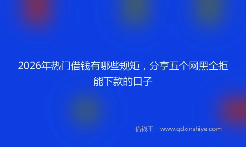 2026年热门借钱有哪些规矩，分享五个网黑全拒能下款的口子
