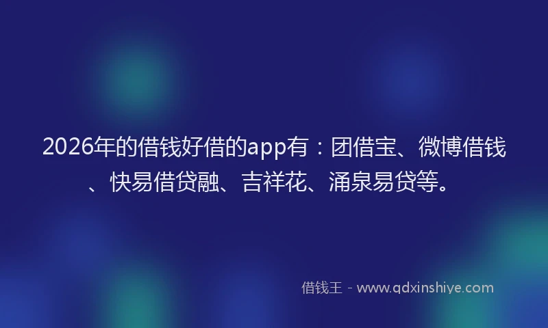 2026年的借钱好借的app有：团借宝、微博借钱、快易借贷融、吉祥花、涌泉易贷等。