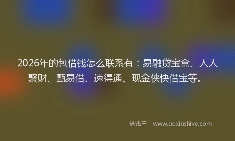 2026年的包借钱怎么联系有：易融贷宝盒、人人聚财、甄易借、速得通、现金侠快借宝等。