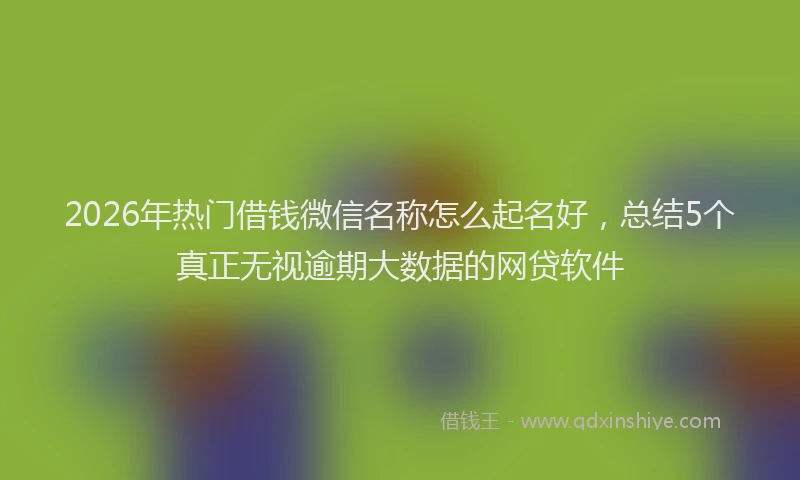 2026年热门借钱微信名称怎么起名好，总结5个真正无视逾期大数据的网贷软件
