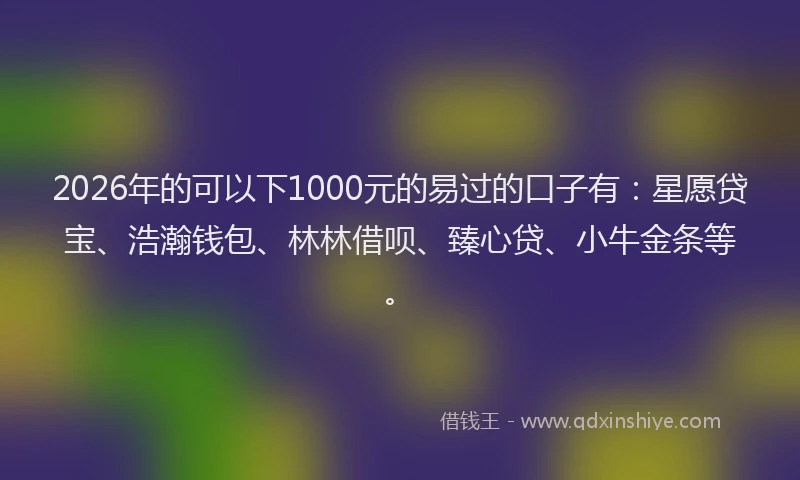 2026年的可以下1000元的易过的口子有：星愿贷宝、浩瀚钱包、林林借呗、臻心贷、小牛金条等。