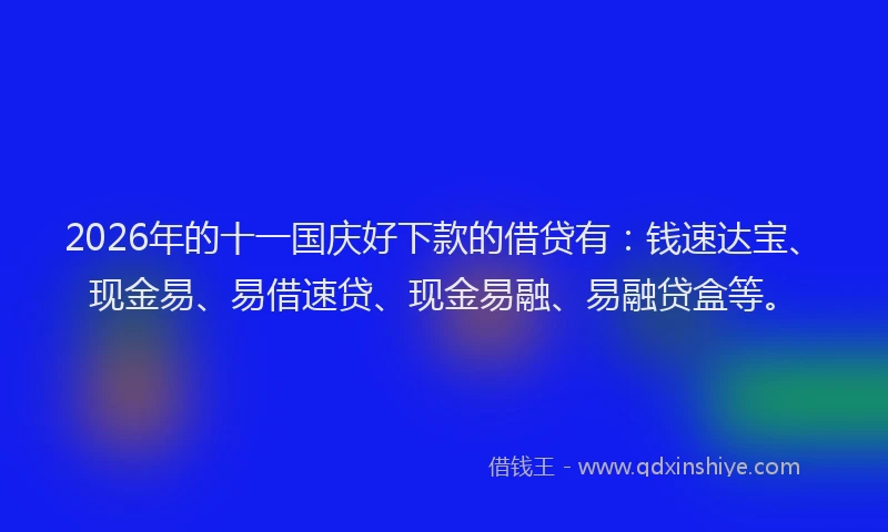 2026年的十一国庆好下款的借贷有：钱速达宝、现金易、易借速贷、现金易融、易融贷盒等。