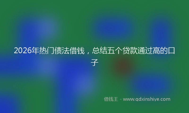 2026年热门债法借钱，总结五个贷款通过高的口子