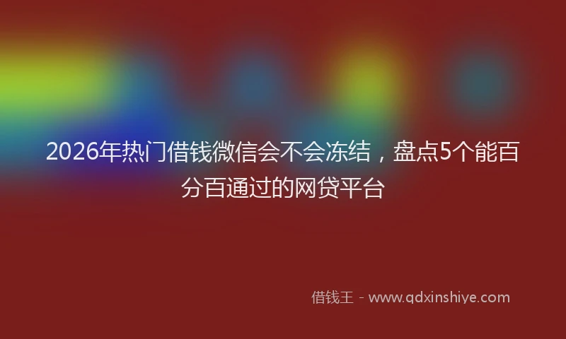 2026年热门借钱微信会不会冻结，盘点5个能百分百通过的网贷平台