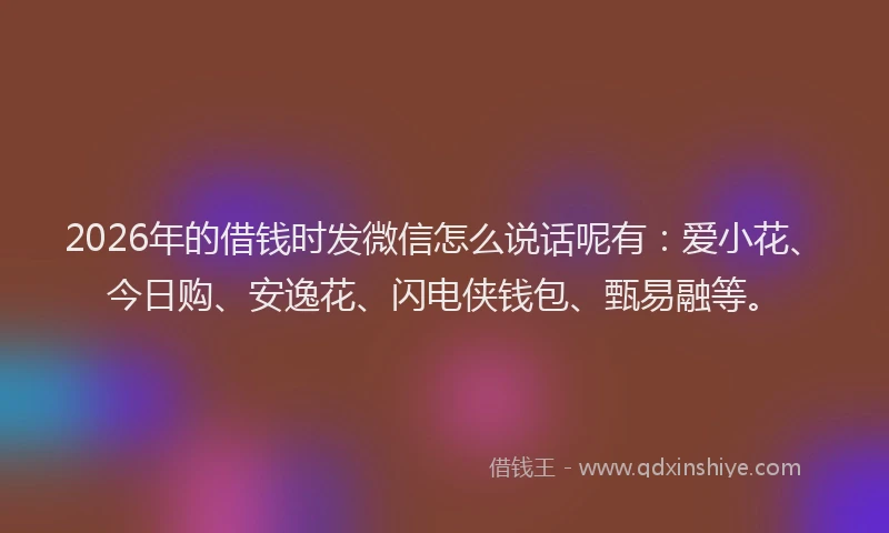 2026年的借钱时发微信怎么说话呢有：爱小花、今日购、安逸花、闪电侠钱包、甄易融等。