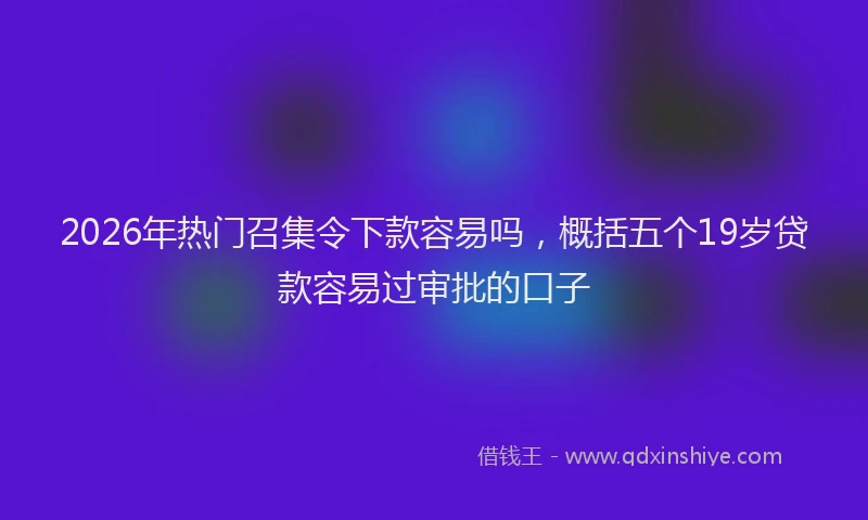 2026年热门召集令下款容易吗，概括五个19岁贷款容易过审批的口子