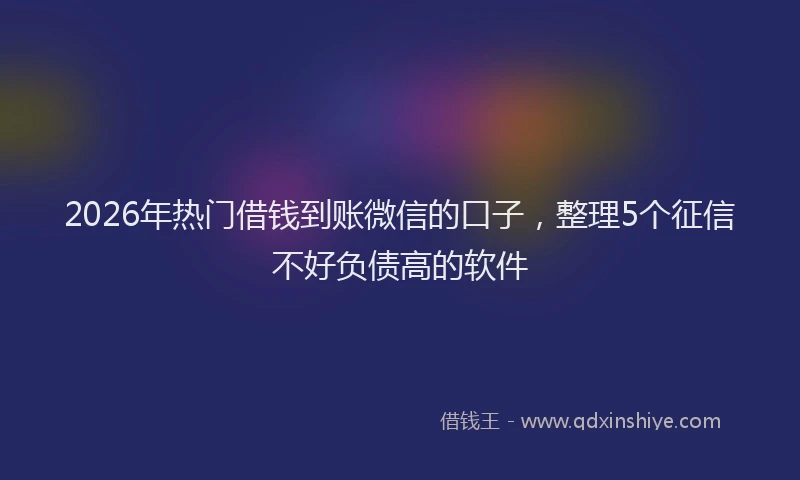 2026年热门借钱到账微信的口子，整理5个征信不好负债高的软件