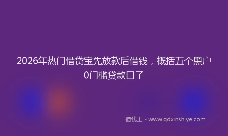 2026年热门借贷宝先放款后借钱，概括五个黑户0门槛贷款口子