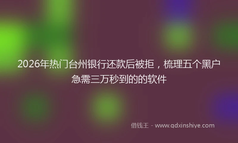 2026年热门台州银行还款后被拒，梳理五个黑户急需三万秒到的的软件