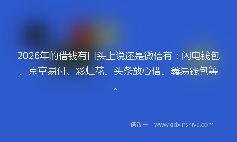 2026年的借钱有口头上说还是微信有：闪电钱包、京享易付、彩虹花、头条放心借、鑫易钱包等。