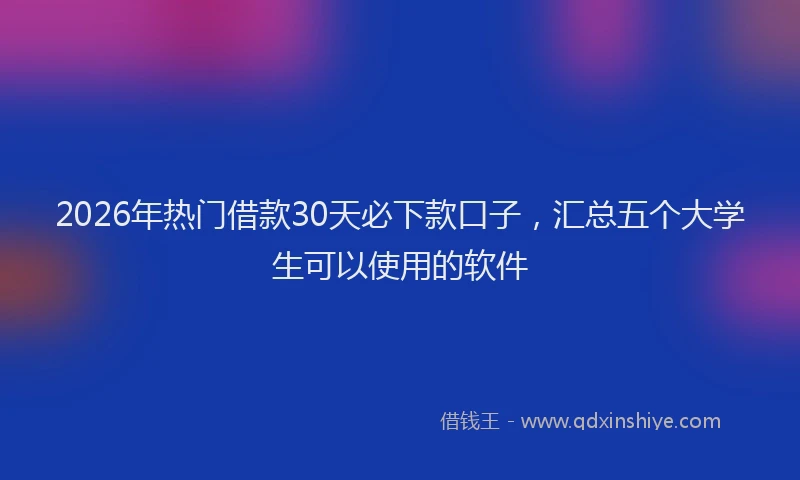 2026年热门借款30天必下款口子，汇总五个大学生可以使用的软件