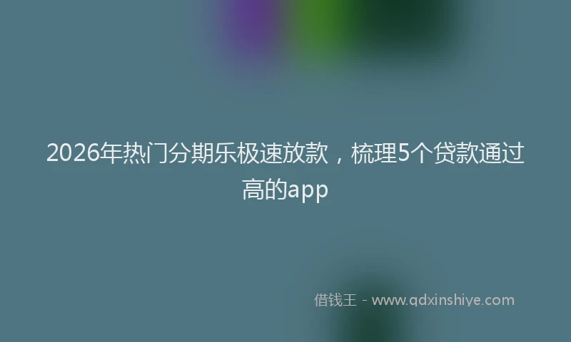 2026年热门分期乐极速放款，梳理5个贷款通过高的app