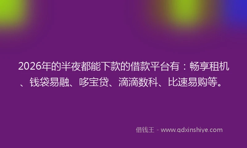 2026年的半夜都能下款的借款平台有：畅享租机、钱袋易融、哆宝贷、滴滴数科、比速易购等。