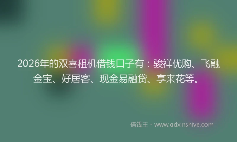 2026年的双喜租机借钱口子有：骏祥优购、飞融金宝、好居客、现金易融贷、享来花等。