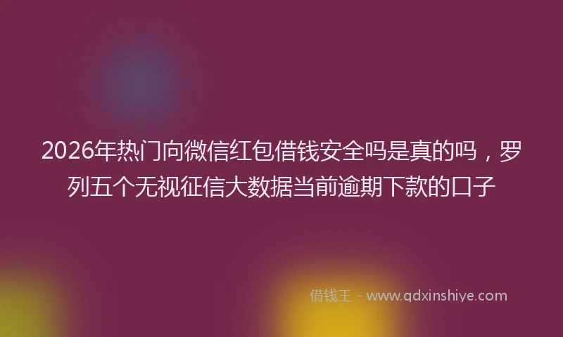 2026年热门向微信红包借钱安全吗是真的吗，罗列五个无视征信大数据当前逾期下款的口子