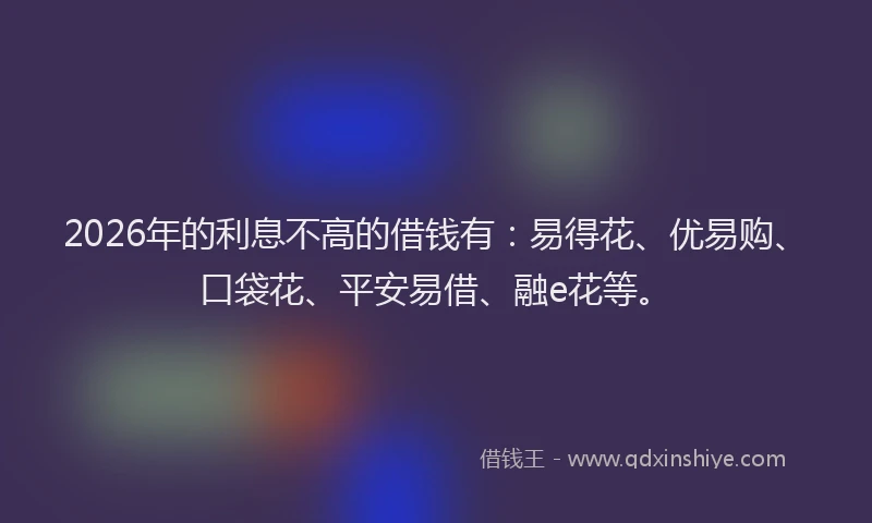 2026年的利息不高的借钱有：易得花、优易购、口袋花、平安易借、融e花等。