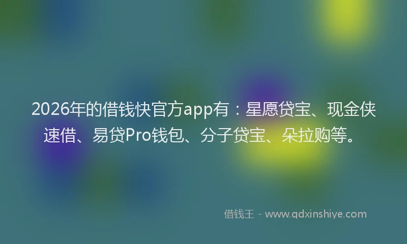 2026年的借钱快官方app有：星愿贷宝、现金侠速借、易贷Pro钱包、分子贷宝、朵拉购等。