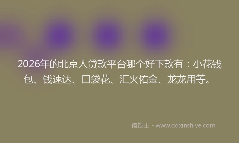 2026年的北京人贷款平台哪个好下款有：小花钱包、钱速达、口袋花、汇火佑金、龙龙用等。