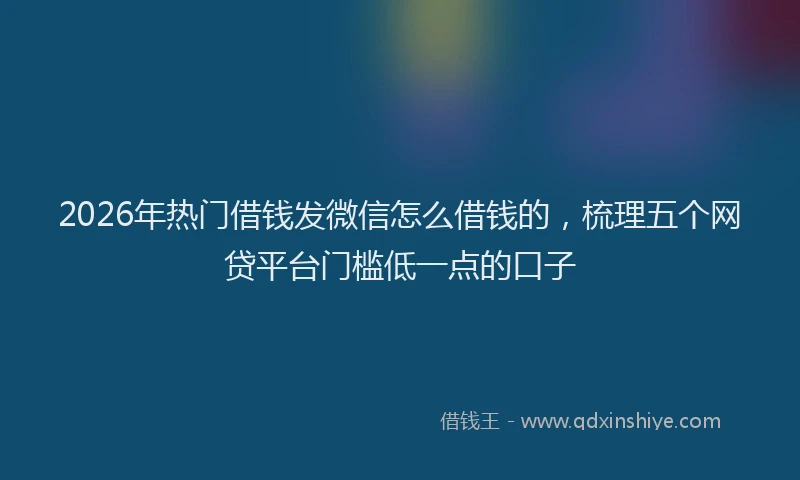 2026年热门借钱发微信怎么借钱的，梳理五个网贷平台门槛低一点的口子