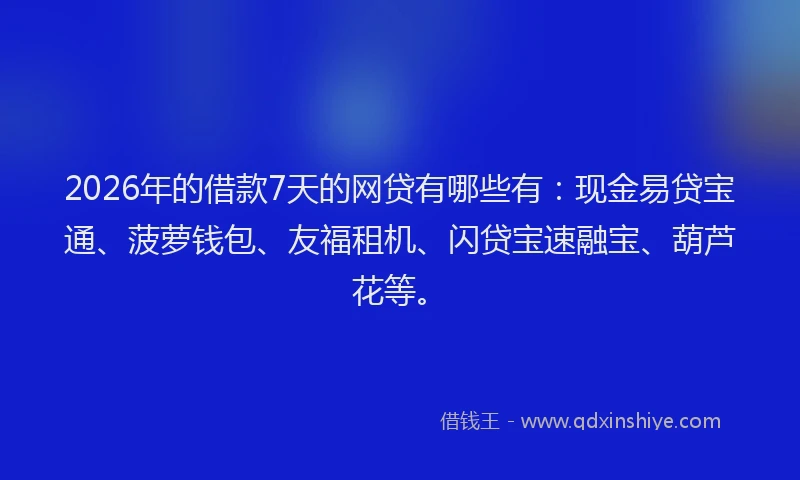 2026年的借款7天的网贷有哪些有：现金易贷宝通、菠萝钱包、友福租机、闪贷宝速融宝、葫芦花等。