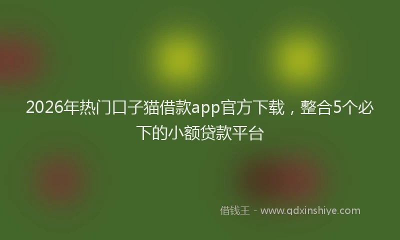 2026年热门口子猫借款app官方下载，整合5个必下的小额贷款平台