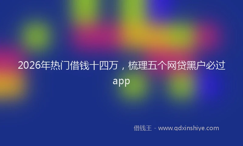 2026年热门借钱十四万，梳理五个网贷黑户必过app