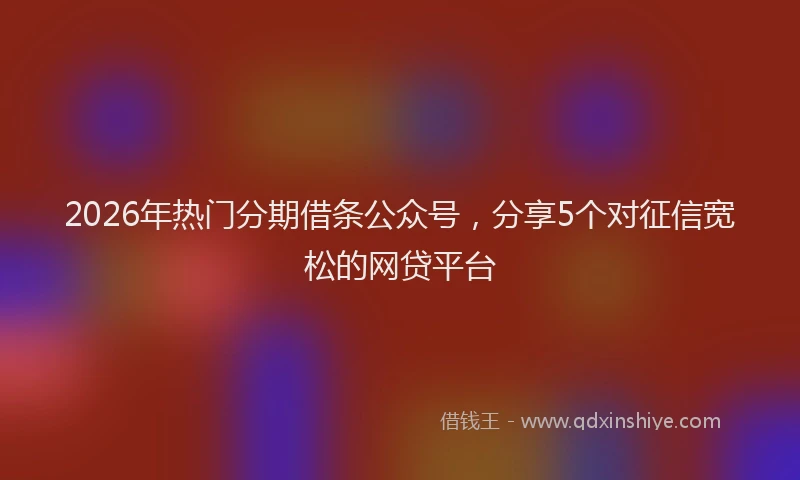 2026年热门分期借条公众号，分享5个对征信宽松的网贷平台