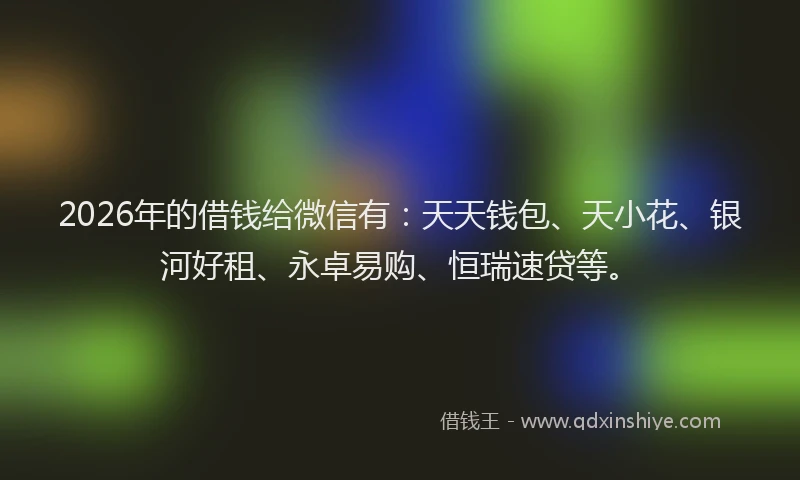 2026年的借钱给微信有：天天钱包、天小花、银河好租、永卓易购、恒瑞速贷等。