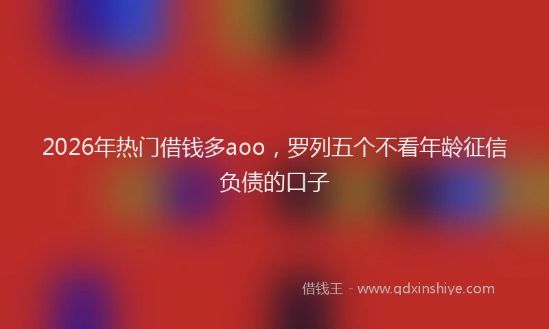 2026年热门借钱多aoo，罗列五个不看年龄征信负债的口子