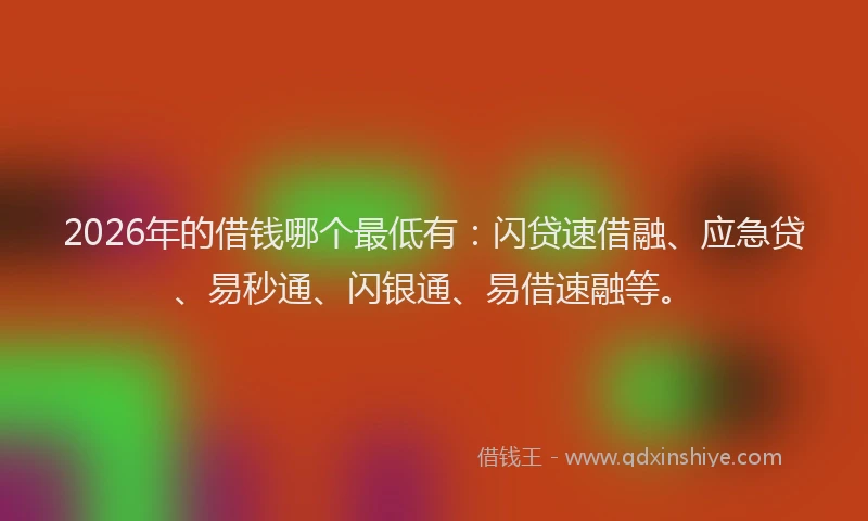 2026年的借钱哪个最低有：闪贷速借融、应急贷、易秒通、闪银通、易借速融等。