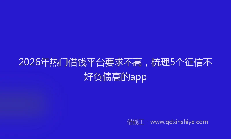 2026年热门借钱平台要求不高，梳理5个征信不好负债高的app