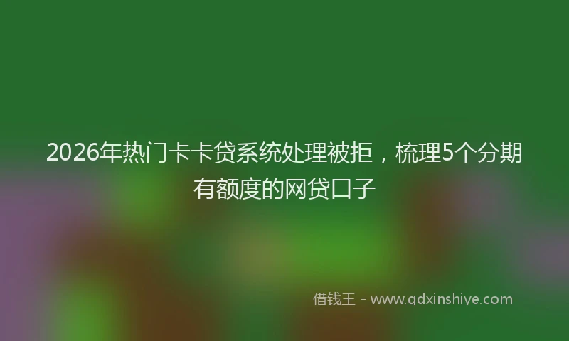 2026年热门卡卡贷系统处理被拒，梳理5个分期有额度的网贷口子